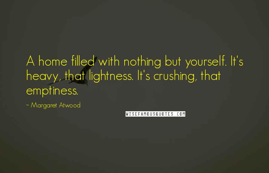 Margaret Atwood Quotes: A home filled with nothing but yourself. It's heavy, that lightness. It's crushing, that emptiness.