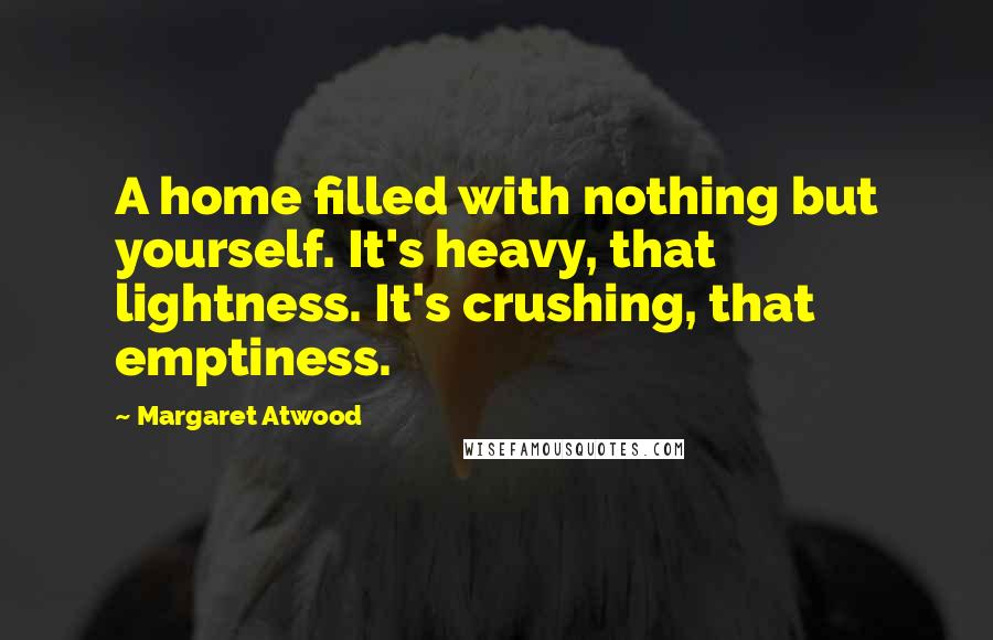 Margaret Atwood Quotes: A home filled with nothing but yourself. It's heavy, that lightness. It's crushing, that emptiness.