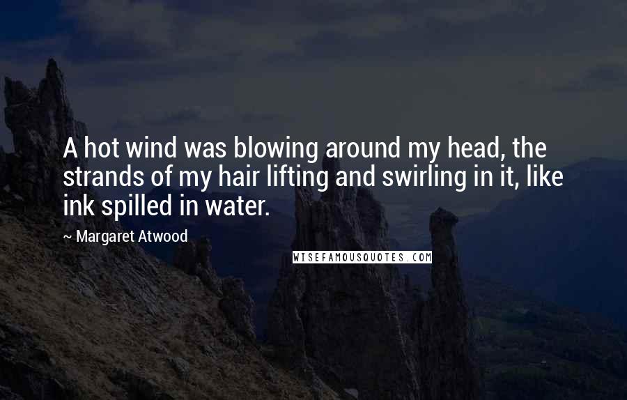 Margaret Atwood Quotes: A hot wind was blowing around my head, the strands of my hair lifting and swirling in it, like ink spilled in water.