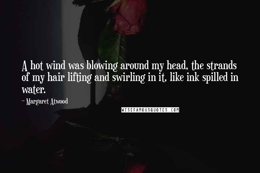 Margaret Atwood Quotes: A hot wind was blowing around my head, the strands of my hair lifting and swirling in it, like ink spilled in water.