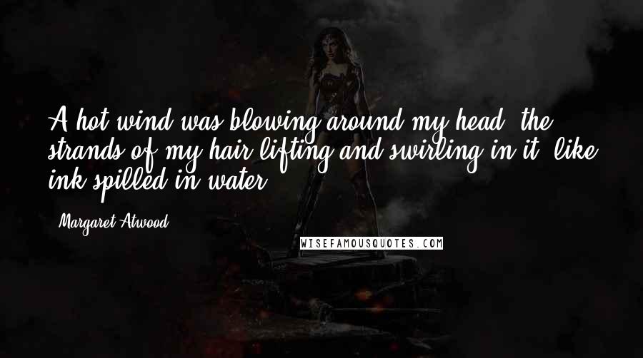 Margaret Atwood Quotes: A hot wind was blowing around my head, the strands of my hair lifting and swirling in it, like ink spilled in water.