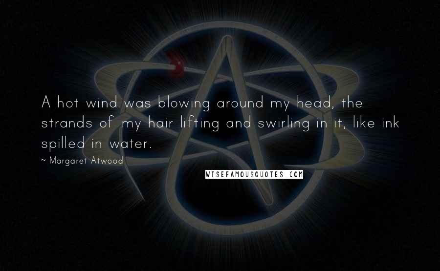 Margaret Atwood Quotes: A hot wind was blowing around my head, the strands of my hair lifting and swirling in it, like ink spilled in water.
