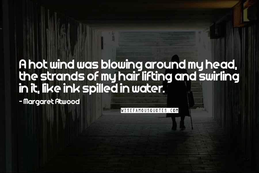 Margaret Atwood Quotes: A hot wind was blowing around my head, the strands of my hair lifting and swirling in it, like ink spilled in water.