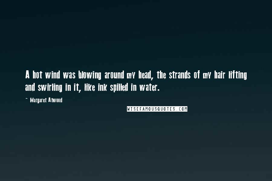 Margaret Atwood Quotes: A hot wind was blowing around my head, the strands of my hair lifting and swirling in it, like ink spilled in water.