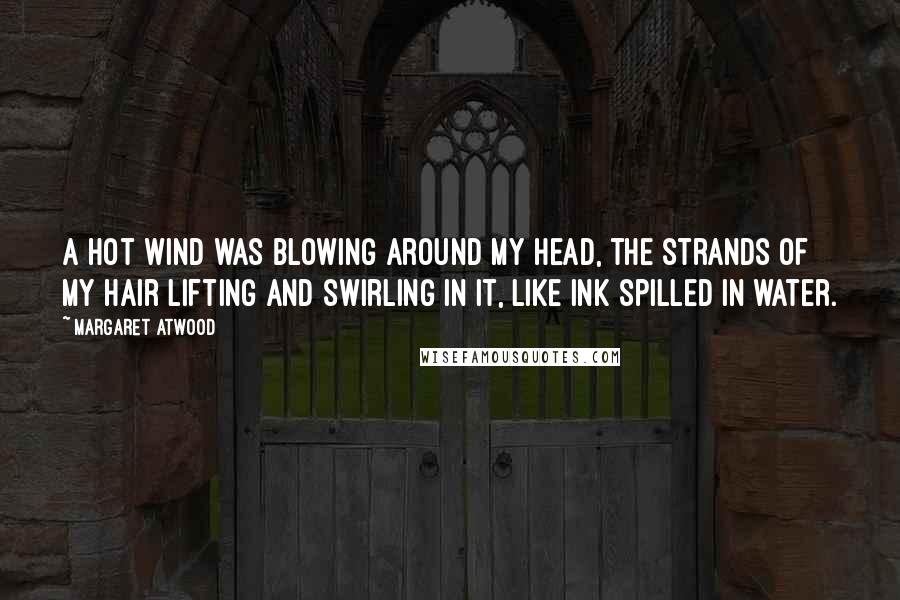Margaret Atwood Quotes: A hot wind was blowing around my head, the strands of my hair lifting and swirling in it, like ink spilled in water.