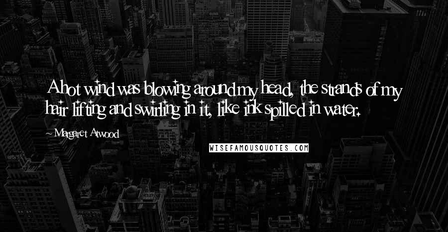 Margaret Atwood Quotes: A hot wind was blowing around my head, the strands of my hair lifting and swirling in it, like ink spilled in water.