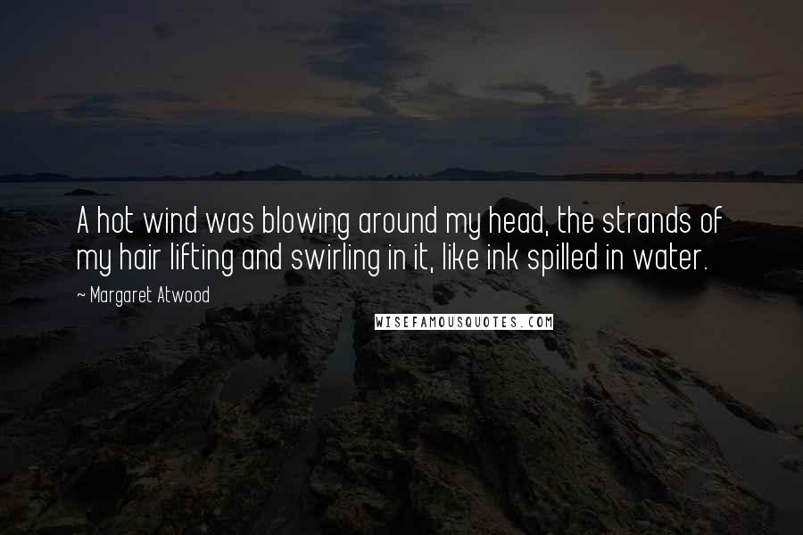 Margaret Atwood Quotes: A hot wind was blowing around my head, the strands of my hair lifting and swirling in it, like ink spilled in water.