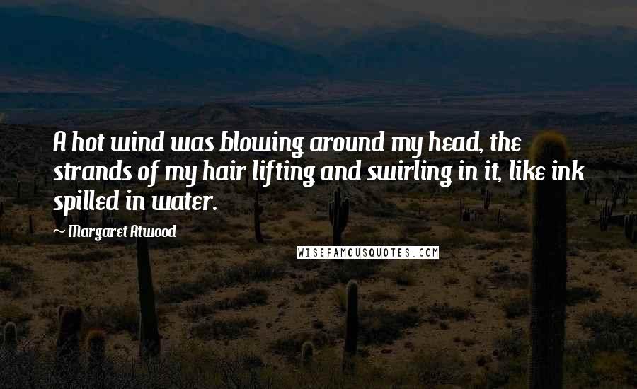 Margaret Atwood Quotes: A hot wind was blowing around my head, the strands of my hair lifting and swirling in it, like ink spilled in water.