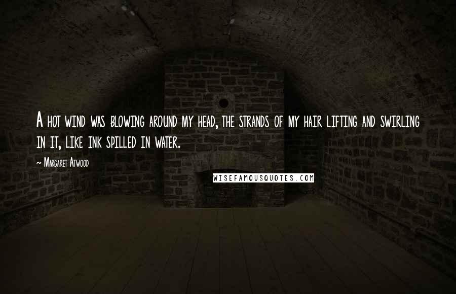 Margaret Atwood Quotes: A hot wind was blowing around my head, the strands of my hair lifting and swirling in it, like ink spilled in water.