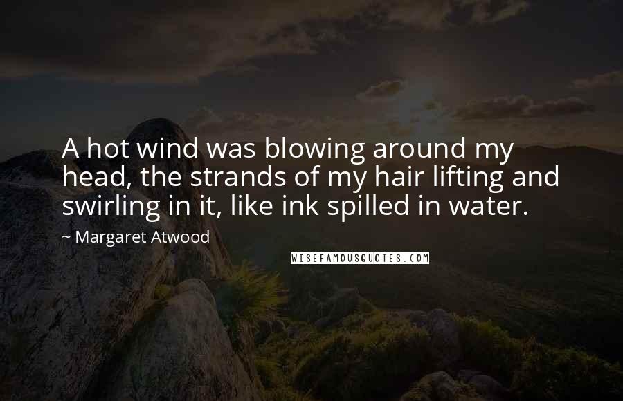 Margaret Atwood Quotes: A hot wind was blowing around my head, the strands of my hair lifting and swirling in it, like ink spilled in water.