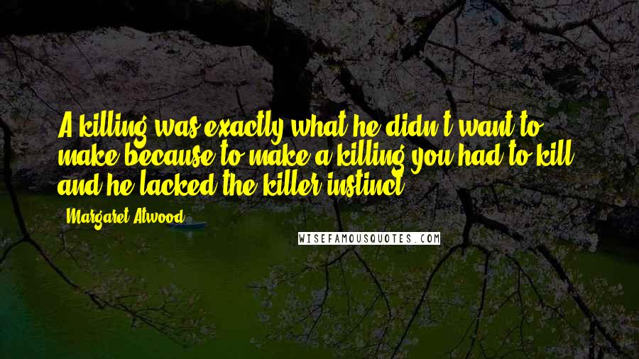 Margaret Atwood Quotes: A killing was exactly what he didn't want to make because to make a killing you had to kill, and he lacked the killer instinct.