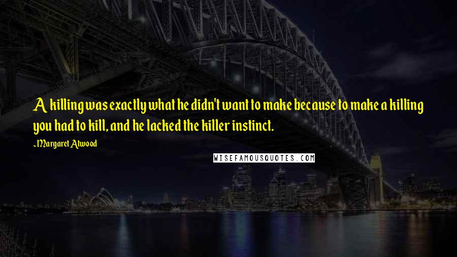 Margaret Atwood Quotes: A killing was exactly what he didn't want to make because to make a killing you had to kill, and he lacked the killer instinct.