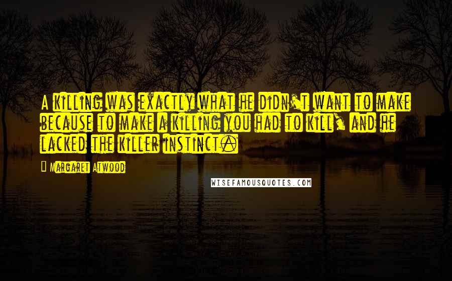 Margaret Atwood Quotes: A killing was exactly what he didn't want to make because to make a killing you had to kill, and he lacked the killer instinct.