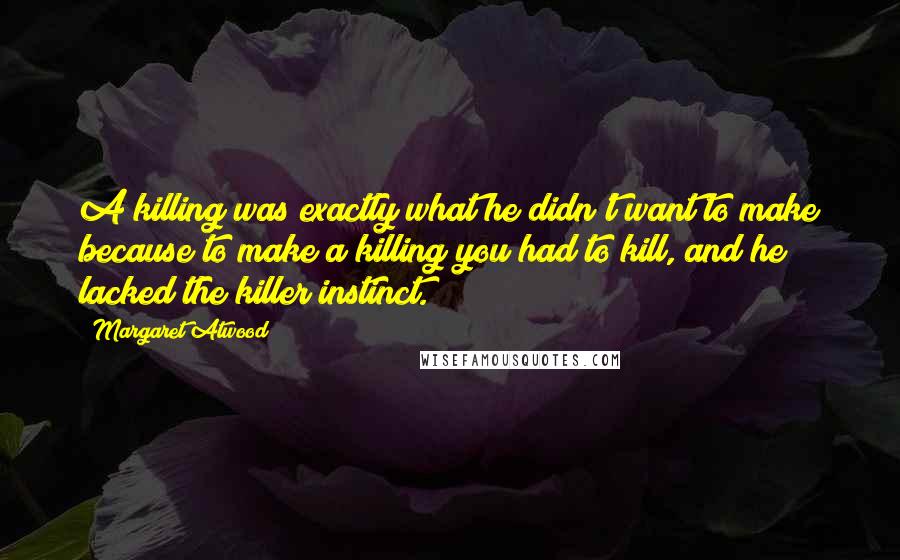 Margaret Atwood Quotes: A killing was exactly what he didn't want to make because to make a killing you had to kill, and he lacked the killer instinct.