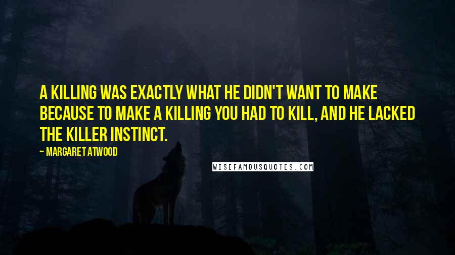 Margaret Atwood Quotes: A killing was exactly what he didn't want to make because to make a killing you had to kill, and he lacked the killer instinct.