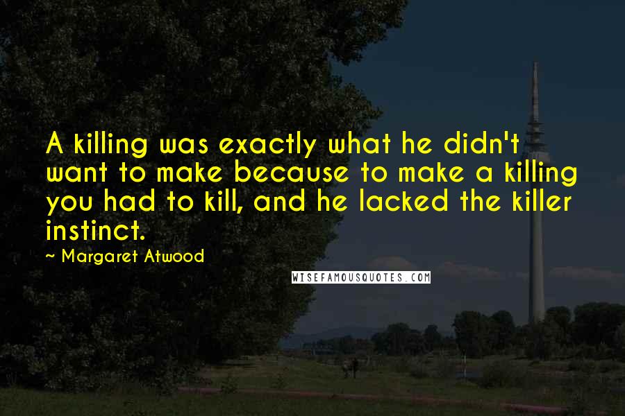 Margaret Atwood Quotes: A killing was exactly what he didn't want to make because to make a killing you had to kill, and he lacked the killer instinct.