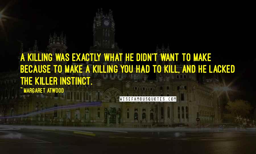 Margaret Atwood Quotes: A killing was exactly what he didn't want to make because to make a killing you had to kill, and he lacked the killer instinct.