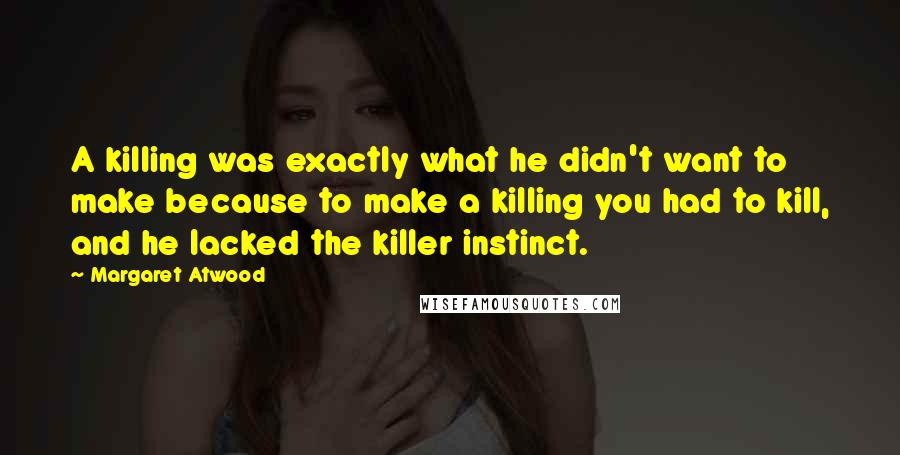 Margaret Atwood Quotes: A killing was exactly what he didn't want to make because to make a killing you had to kill, and he lacked the killer instinct.