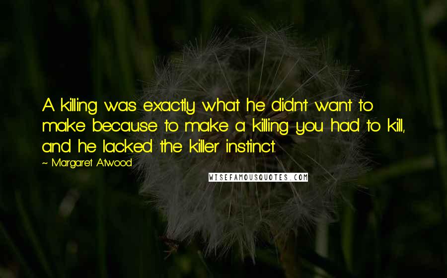 Margaret Atwood Quotes: A killing was exactly what he didn't want to make because to make a killing you had to kill, and he lacked the killer instinct.