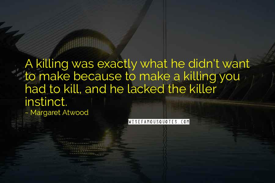 Margaret Atwood Quotes: A killing was exactly what he didn't want to make because to make a killing you had to kill, and he lacked the killer instinct.