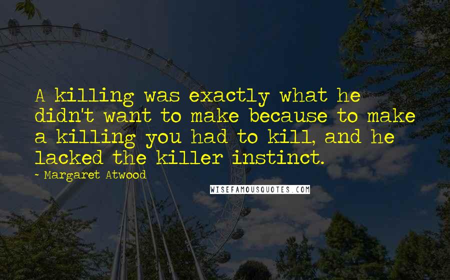 Margaret Atwood Quotes: A killing was exactly what he didn't want to make because to make a killing you had to kill, and he lacked the killer instinct.