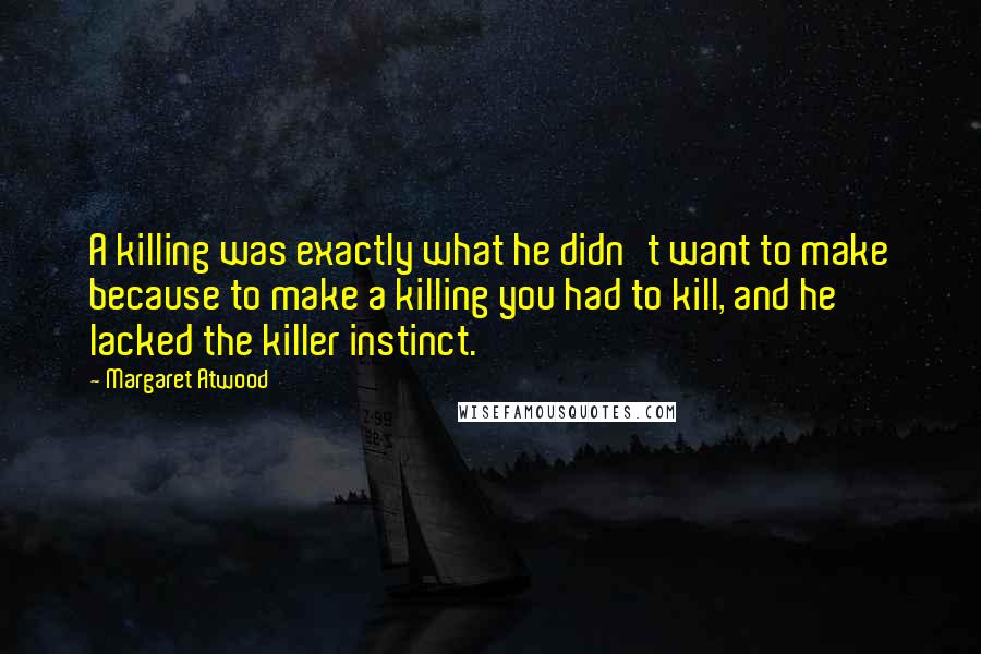 Margaret Atwood Quotes: A killing was exactly what he didn't want to make because to make a killing you had to kill, and he lacked the killer instinct.