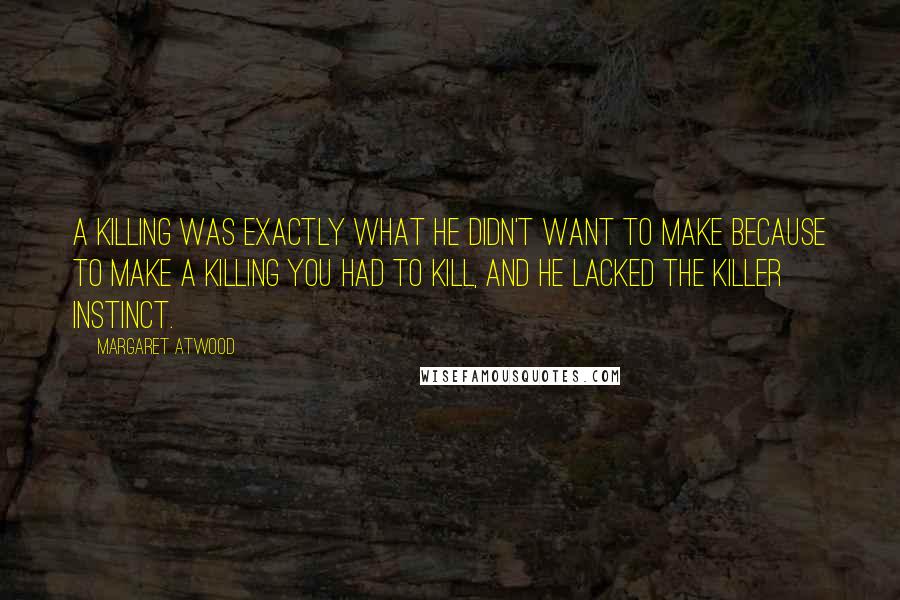 Margaret Atwood Quotes: A killing was exactly what he didn't want to make because to make a killing you had to kill, and he lacked the killer instinct.