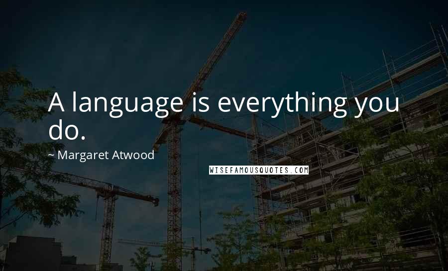 Margaret Atwood Quotes: A language is everything you do.