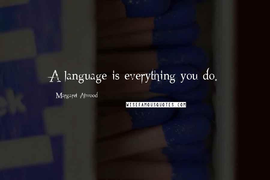 Margaret Atwood Quotes: A language is everything you do.