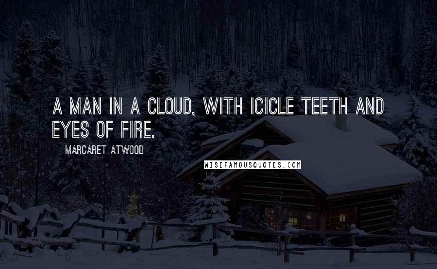 Margaret Atwood Quotes: A man in a cloud, with icicle teeth and eyes of fire.