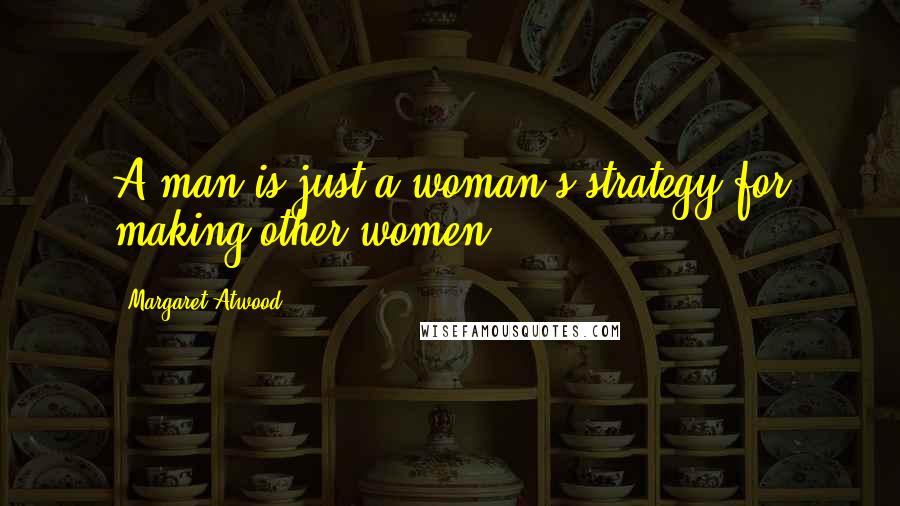 Margaret Atwood Quotes: A man is just a woman's strategy for making other women.