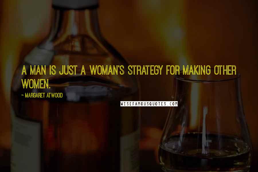 Margaret Atwood Quotes: A man is just a woman's strategy for making other women.