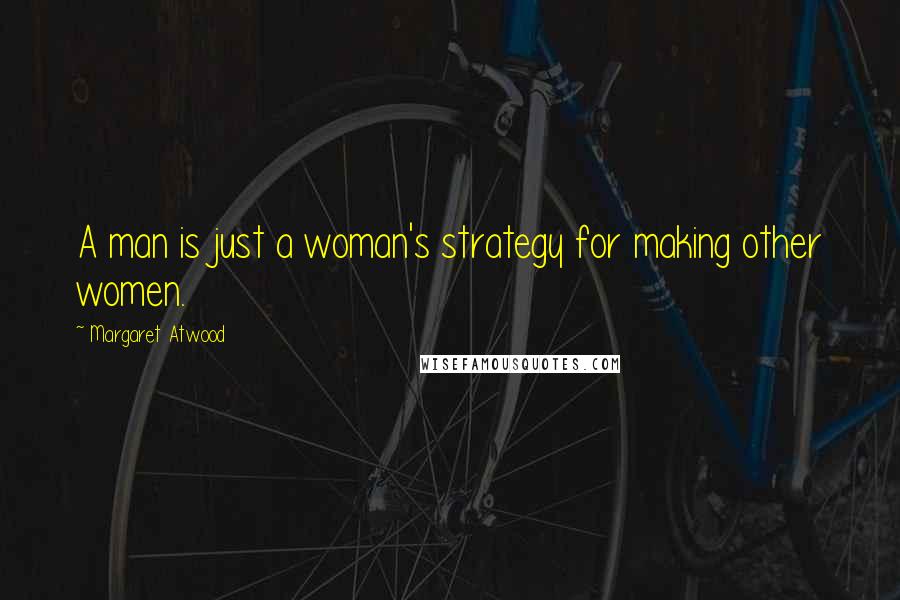 Margaret Atwood Quotes: A man is just a woman's strategy for making other women.