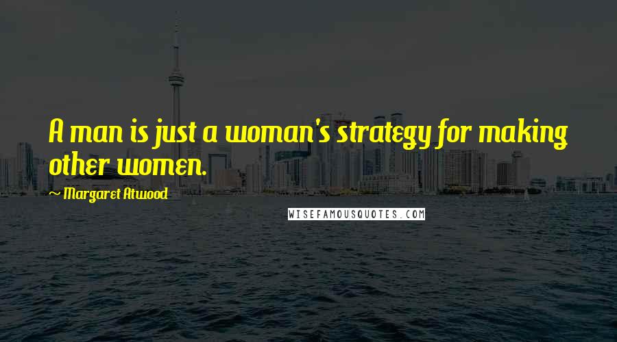 Margaret Atwood Quotes: A man is just a woman's strategy for making other women.