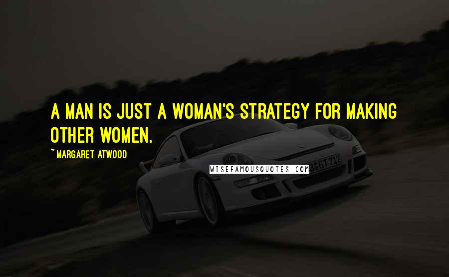 Margaret Atwood Quotes: A man is just a woman's strategy for making other women.