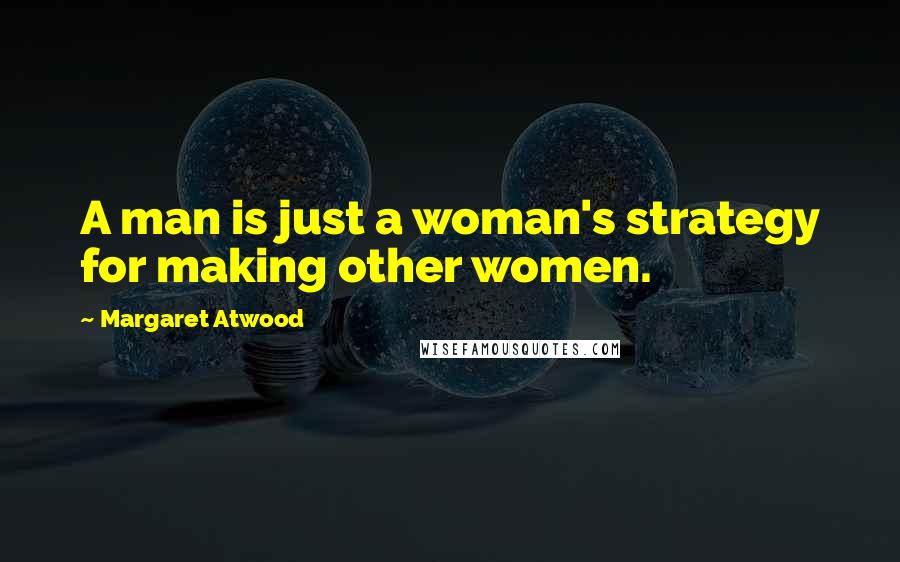 Margaret Atwood Quotes: A man is just a woman's strategy for making other women.