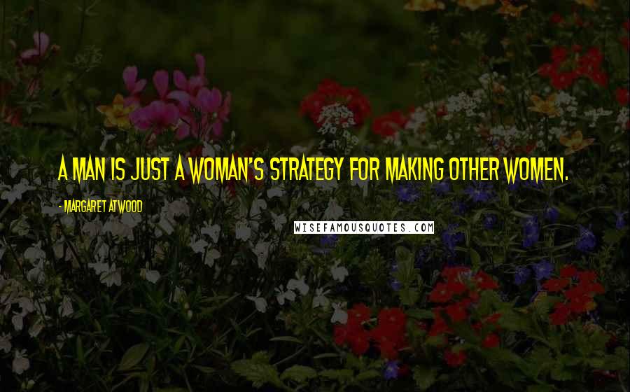 Margaret Atwood Quotes: A man is just a woman's strategy for making other women.