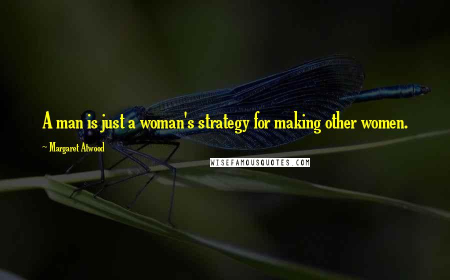 Margaret Atwood Quotes: A man is just a woman's strategy for making other women.