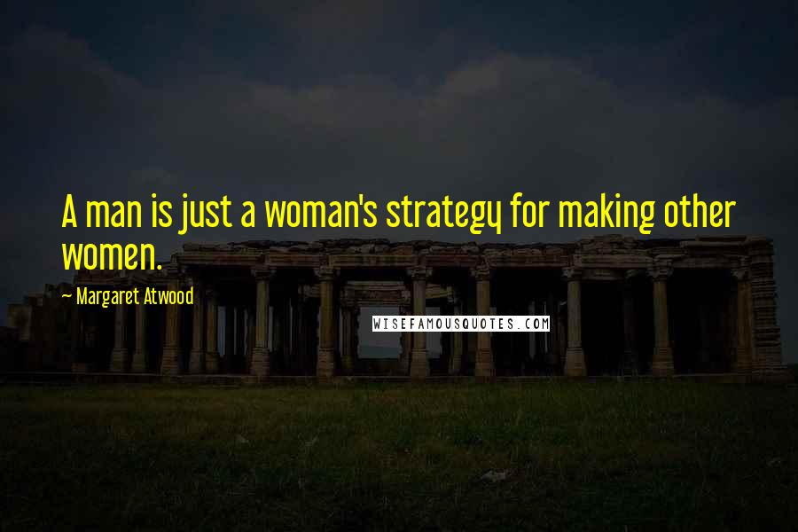 Margaret Atwood Quotes: A man is just a woman's strategy for making other women.