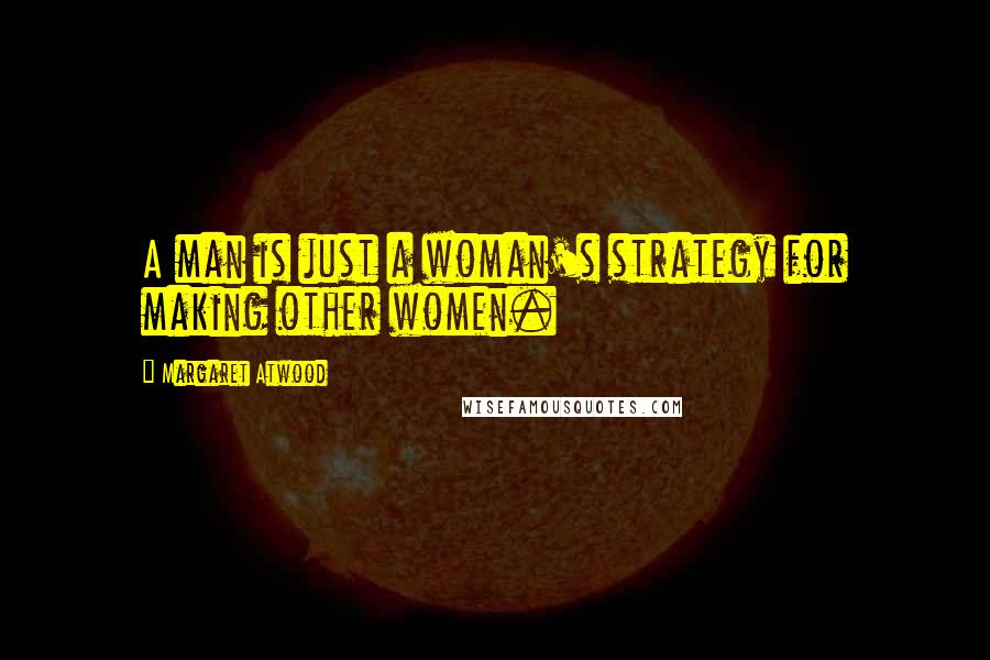 Margaret Atwood Quotes: A man is just a woman's strategy for making other women.