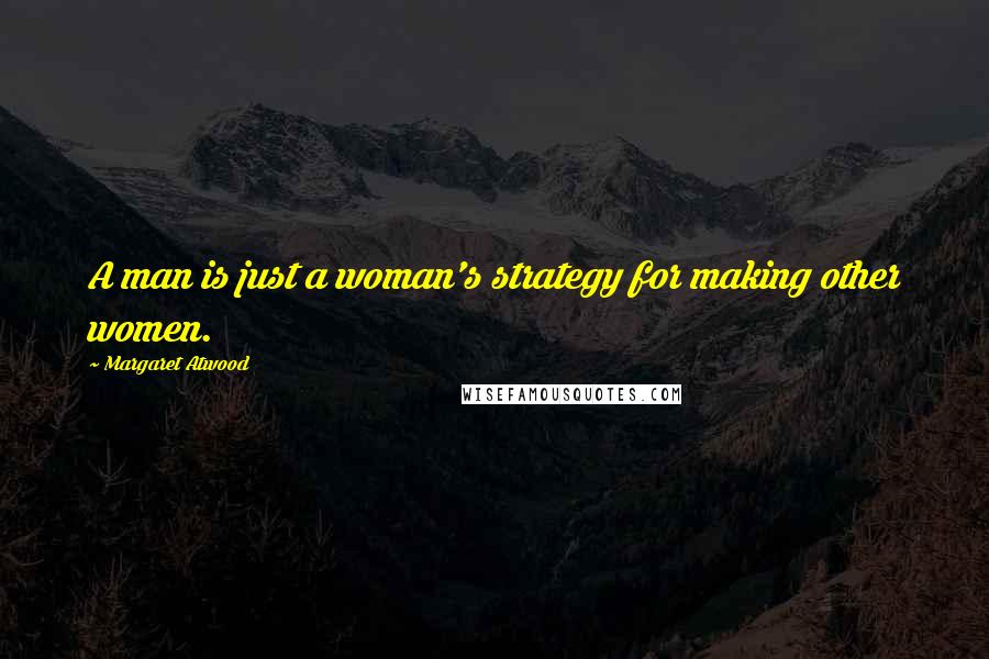 Margaret Atwood Quotes: A man is just a woman's strategy for making other women.