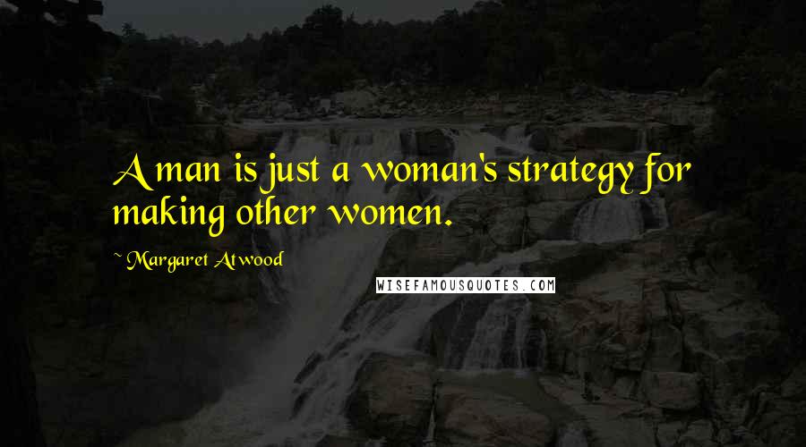 Margaret Atwood Quotes: A man is just a woman's strategy for making other women.
