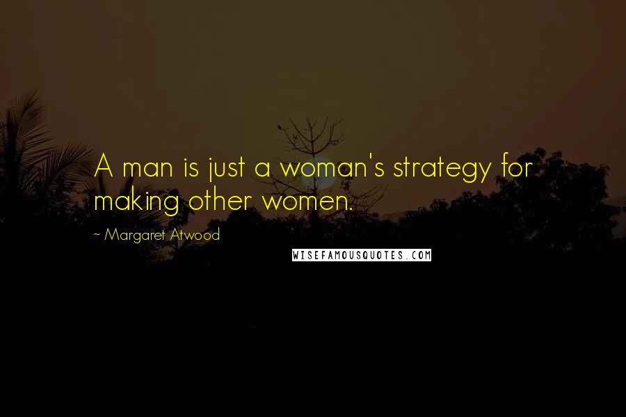 Margaret Atwood Quotes: A man is just a woman's strategy for making other women.
