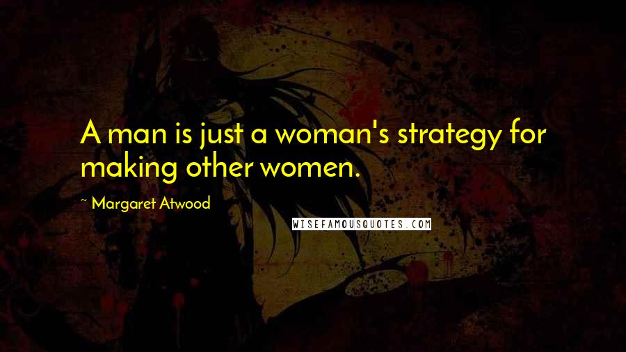 Margaret Atwood Quotes: A man is just a woman's strategy for making other women.