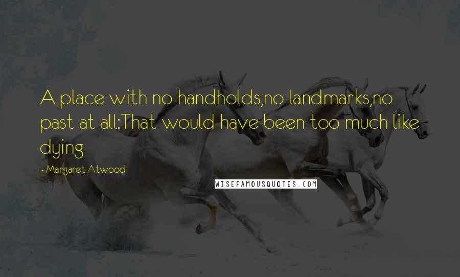 Margaret Atwood Quotes: A place with no handholds,no landmarks,no past at all:That would have been too much like dying