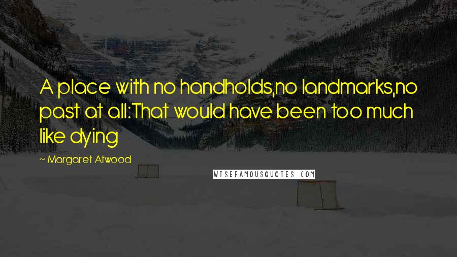 Margaret Atwood Quotes: A place with no handholds,no landmarks,no past at all:That would have been too much like dying