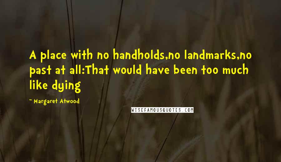 Margaret Atwood Quotes: A place with no handholds,no landmarks,no past at all:That would have been too much like dying