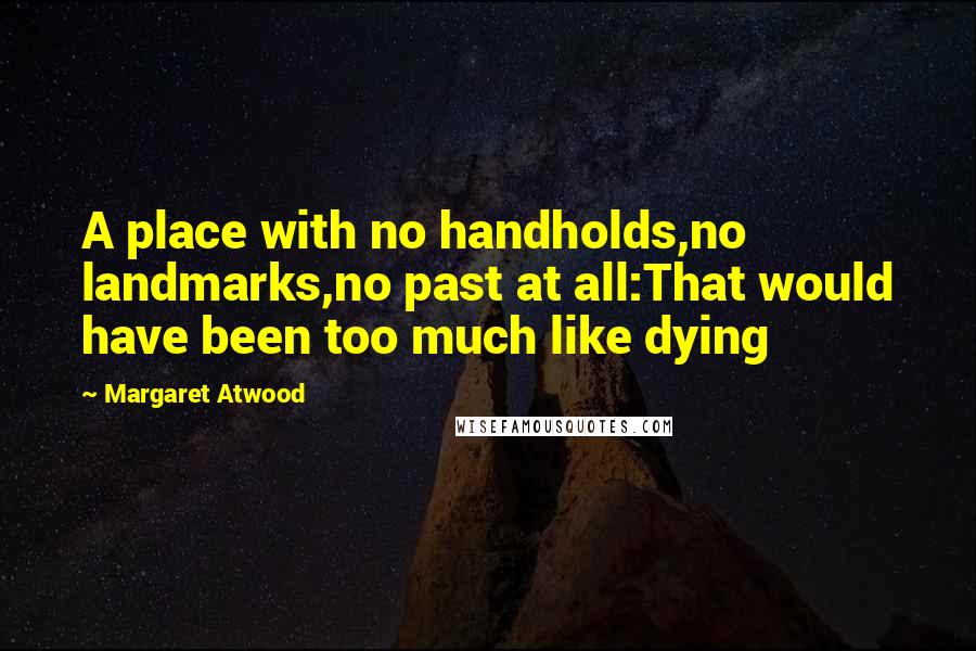 Margaret Atwood Quotes: A place with no handholds,no landmarks,no past at all:That would have been too much like dying