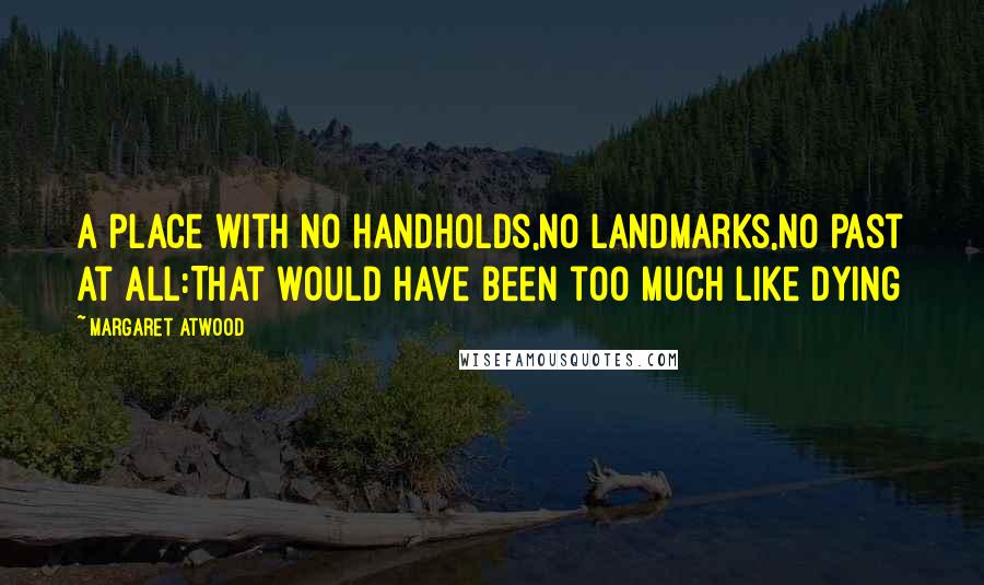 Margaret Atwood Quotes: A place with no handholds,no landmarks,no past at all:That would have been too much like dying