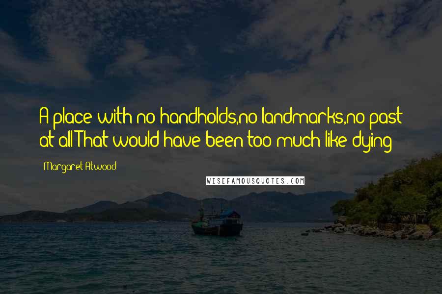 Margaret Atwood Quotes: A place with no handholds,no landmarks,no past at all:That would have been too much like dying